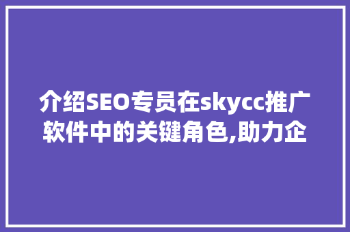 介绍SEO专员在skycc推广软件中的关键角色,助力企业高效优化网络营销 神马SEO