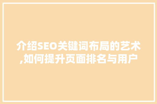 介绍SEO关键词布局的艺术,如何提升页面排名与用户体验
