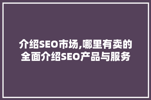 介绍SEO市场,哪里有卖的全面介绍SEO产品与服务 SEO关键词