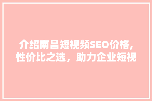 介绍南昌短视频SEO价格,性价比之选，助力企业短视频营销新篇章