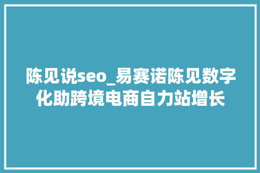 陈见说seo_易赛诺陈见数字化助跨境电商自力站增长 陈见说seo_易赛诺陈见数字化助跨境电商自力站增长 必应SEO