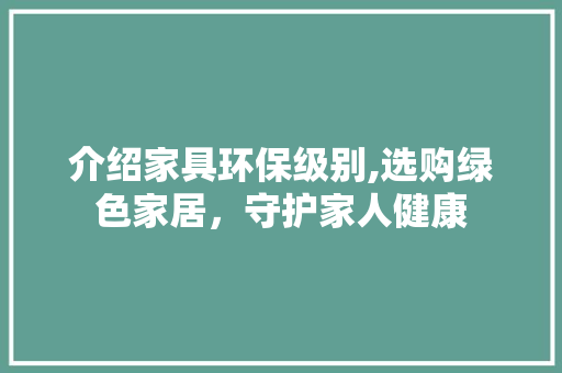 介绍家具环保级别,选购绿色家居，守护家人健康