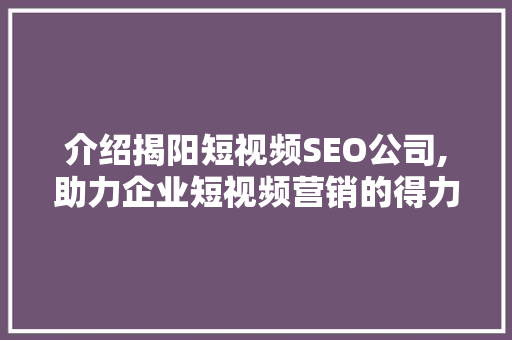 介绍揭阳短视频SEO公司,助力企业短视频营销的得力助手 必应SEO