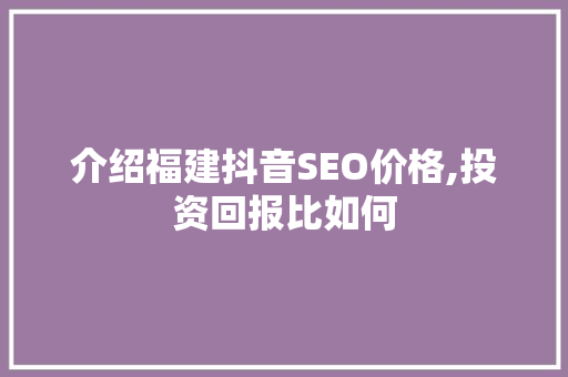 介绍福建抖音SEO价格,投资回报比如何 搜狗SEO