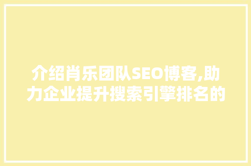 介绍肖乐团队SEO博客,助力企业提升搜索引擎排名的秘密武器 神马SEO