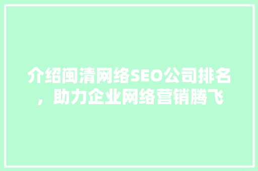 介绍闽清网络SEO公司排名，助力企业网络营销腾飞 百度SEO