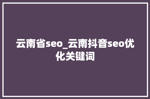 云南省seo_云南抖音seo优化关键词 云南省seo_云南抖音seo优化关键词 必应SEO