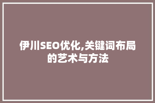 伊川SEO优化,关键词布局的艺术与方法 必应SEO 伊川SEO优化,关键词布局的艺术与方法 必应SEO