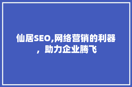 仙居SEO,网络营销的利器，助力企业腾飞 神马SEO
