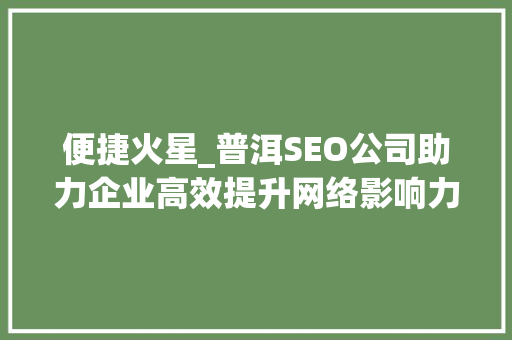 便捷火星_普洱SEO公司助力企业高效提升网络影响力 网站建设公司
