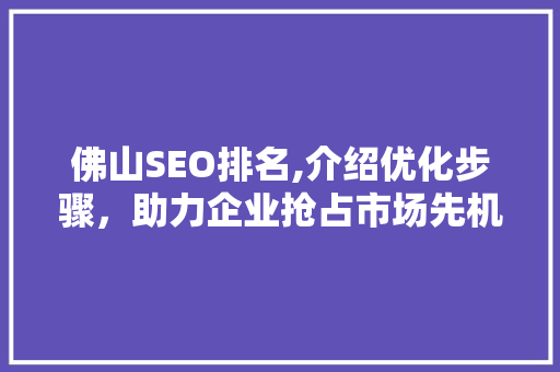 佛山SEO排名,介绍优化步骤，助力企业抢占市场先机 搜狗SEO