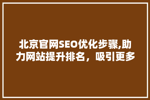 北京官网SEO优化步骤,助力网站提升排名，吸引更多用户 SEO关键词