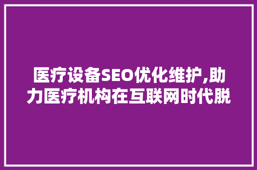 医疗设备SEO优化维护,助力医疗机构在互联网时代脱颖而出 SEO关键词