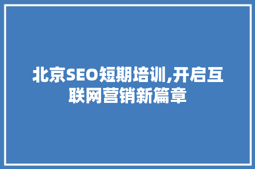 北京SEO短期培训,开启互联网营销新篇章