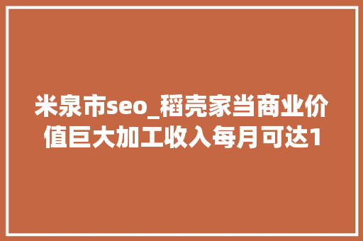 米泉市seo_稻壳家当商业价值巨大加工收入每月可达10万元 米泉市seo_稻壳家当商业价值巨大加工收入每月可达10万元 必应SEO