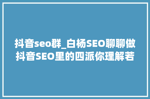 抖音seo群_白杨SEO聊聊做抖音SEO里的四派你理解若干 抖音seo群_白杨SEO聊聊做抖音SEO里的四派你理解若干 神马SEO