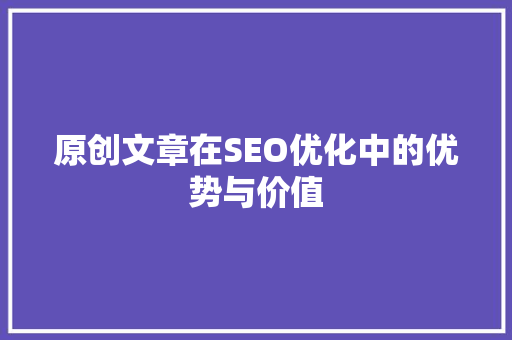原创文章在SEO优化中的优势与价值 必应SEO