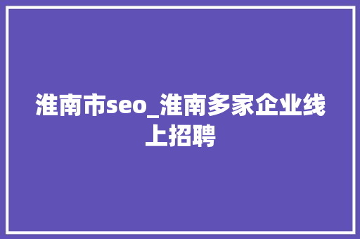 淮南市seo_淮南多家企业线上招聘 淮南市seo_淮南多家企业线上招聘 SEO关键词