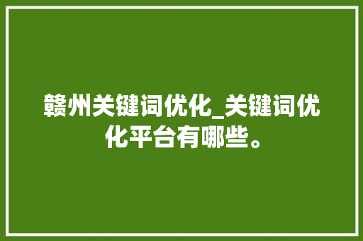 赣州关键词优化_关键词优化平台有哪些。 赣州关键词优化_关键词优化平台有哪些。 SEO关键词