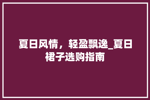夏日风情，轻盈飘逸_夏日裙子选购指南