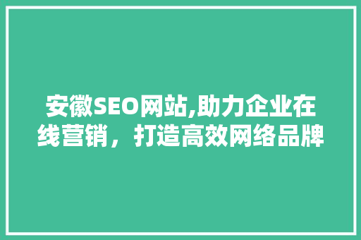 安徽SEO网站,助力企业在线营销，打造高效网络品牌形象 神马SEO
