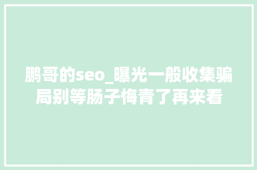 鹏哥的seo_曝光一般收集骗局别等肠子悔青了再来看 鹏哥的seo_曝光一般收集骗局别等肠子悔青了再来看 百度SEO