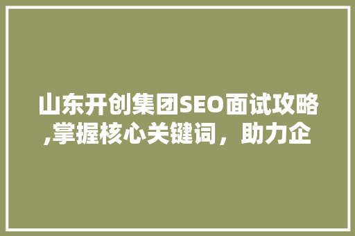 山东开创集团SEO面试攻略,掌握核心关键词，助力企业互联网营销 网站建设公司