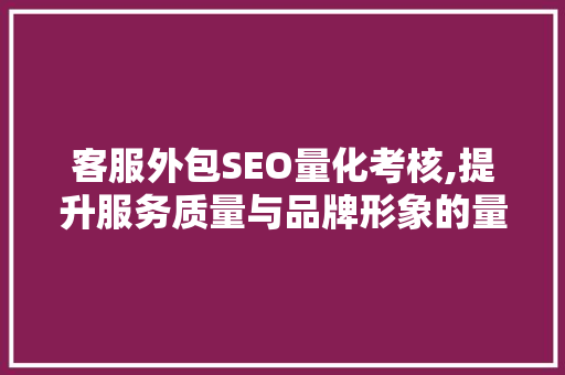 客服外包SEO量化考核,提升服务质量与品牌形象的量化介绍之路 搜狗SEO