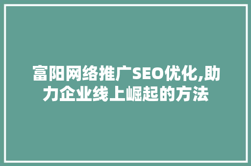 富阳网络推广SEO优化,助力企业线上崛起的方法 SEO关键词