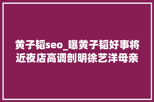 黄子韬seo_曝黄子韬好事将近夜店高调剖明徐艺洋母亲反应引网友热议 黄子韬seo_曝黄子韬好事将近夜店高调剖明徐艺洋母亲反应引网友热议 网站建设公司