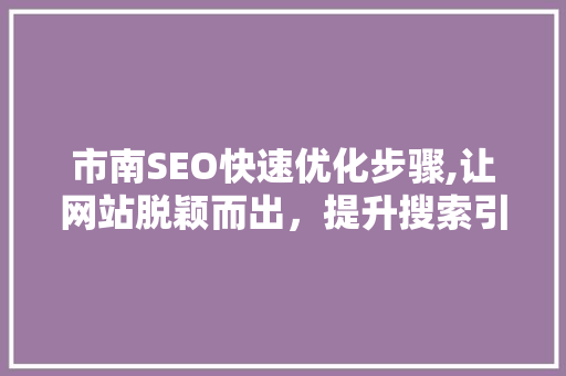 市南SEO快速优化步骤,让网站脱颖而出，提升搜索引擎排名 神马SEO