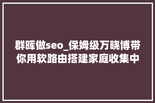 群晖做seo_保姆级万晓博带你用软路由搭建家庭收集中央第5节群晖NAS 群晖做seo_保姆级万晓博带你用软路由搭建家庭收集中央第5节群晖NAS 网站建设公司