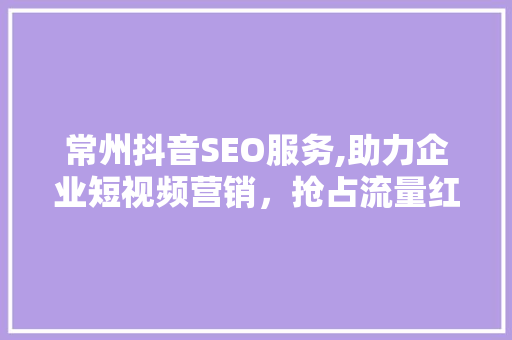 常州抖音SEO服务,助力企业短视频营销，抢占流量红利 搜狗SEO