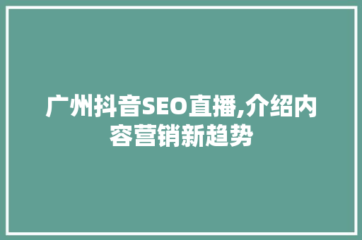 广州抖音SEO直播,介绍内容营销新趋势 搜狗SEO