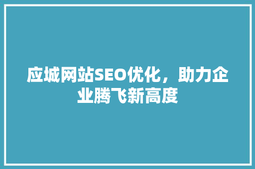 应城网站SEO优化，助力企业腾飞新高度 网站建设公司