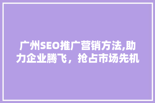 广州SEO推广营销方法,助力企业腾飞，抢占市场先机 神马SEO