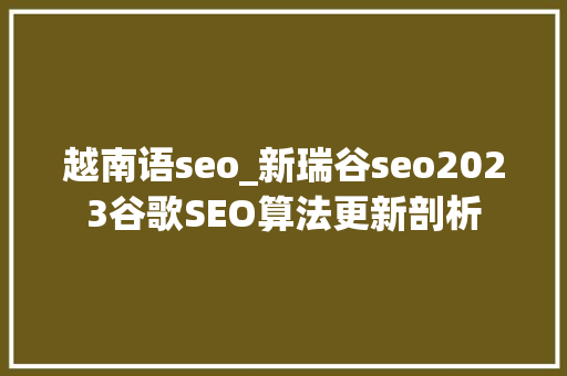 越南语seo_新瑞谷seo2023谷歌SEO算法更新剖析 越南语seo_新瑞谷seo2023谷歌SEO算法更新剖析 搜狗SEO