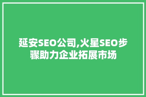 延安SEO公司,火星SEO步骤助力企业拓展市场 神马SEO