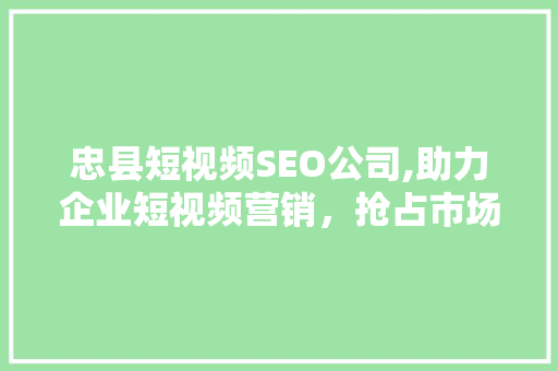 忠县短视频SEO公司,助力企业短视频营销，抢占市场先机 神马SEO