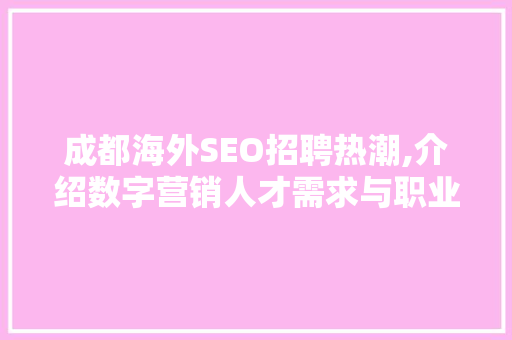 成都海外SEO招聘热潮,介绍数字营销人才需求与职业发展 搜狗SEO