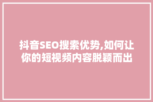 抖音SEO搜索优势,如何让你的短视频内容脱颖而出 必应SEO