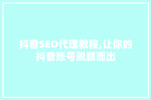 抖音SEO代理教程,让你的抖音账号脱颖而出 网站建设公司