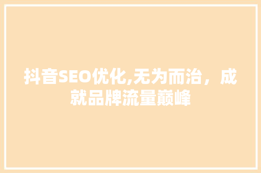 抖音SEO优化,无为而治，成就品牌流量巅峰 神马SEO