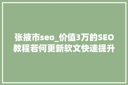 张掖市seo_价值3万的SEO教程若何更新软文快速提升网站排名 张掖市seo_价值3万的SEO教程若何更新软文快速提升网站排名 必应SEO