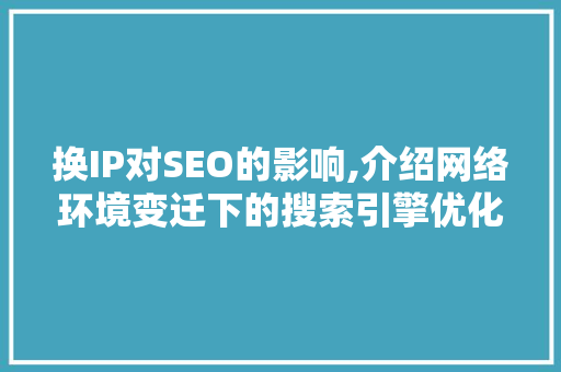 换IP对SEO的影响,介绍网络环境变迁下的搜索引擎优化步骤 神马SEO