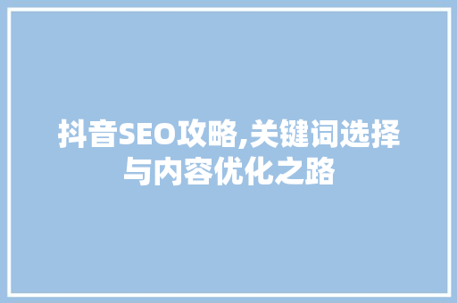 抖音SEO攻略,关键词选择与内容优化之路