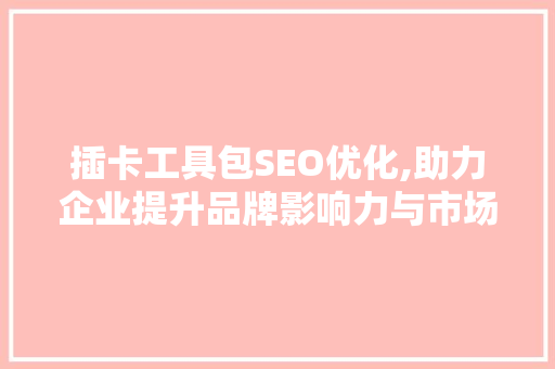 插卡工具包SEO优化,助力企业提升品牌影响力与市场竞争力 百度SEO
