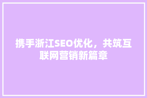 携手浙江SEO优化，共筑互联网营销新篇章 百度SEO