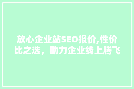放心企业站SEO报价,性价比之选，助力企业线上腾飞 SEO关键词