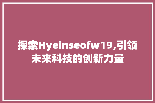 探索Hyeinseofw19,引领未来科技的创新力量 必应SEO